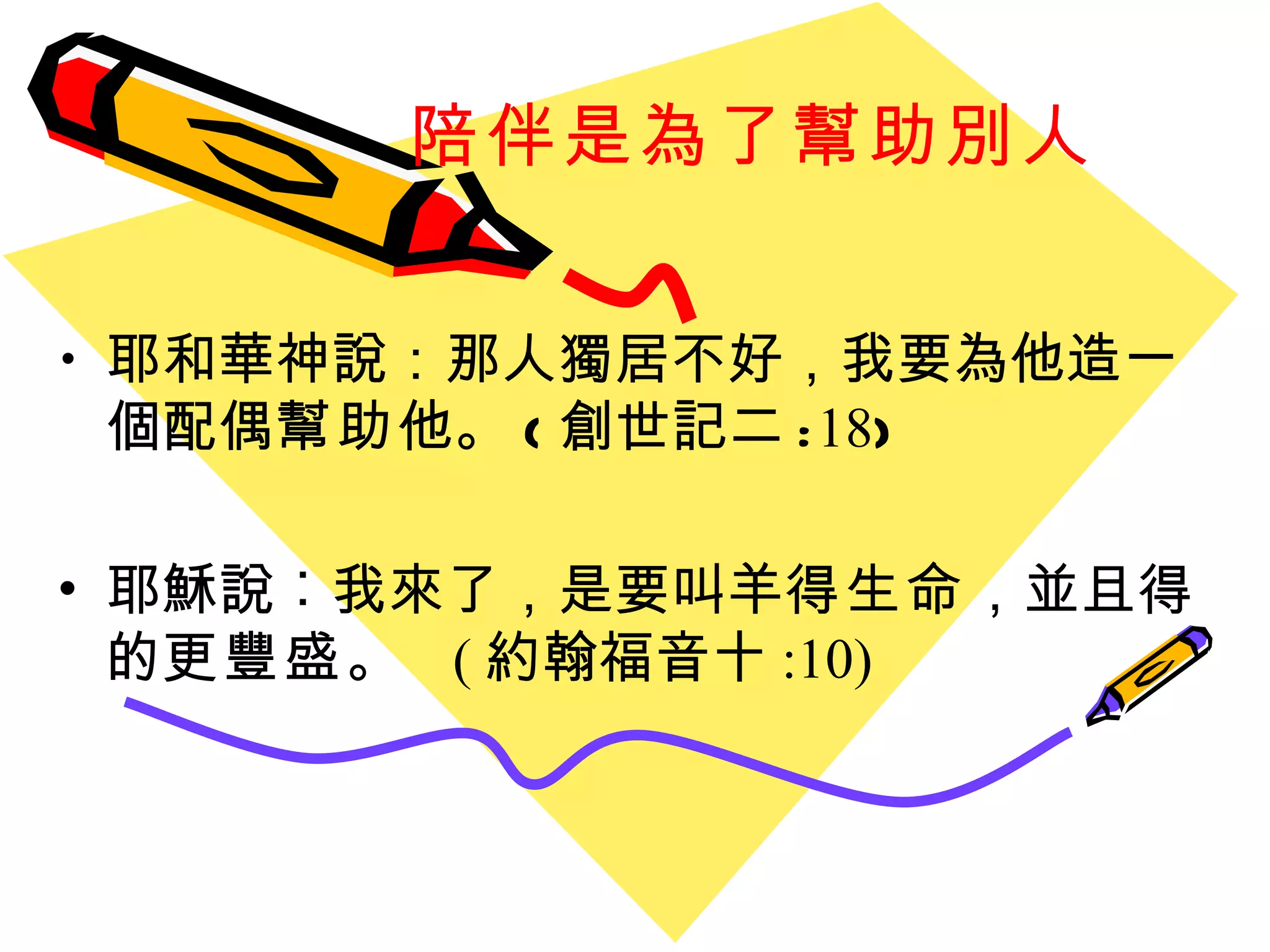 陪伴是為了幫助別人 耶和華神說：那人獨居不好，我要為他造一個配偶 幫助 他。 ( 創世記二 : 18 ) 耶穌說︰我來了，是要叫羊 得生命 ，並且得的 更豐盛 。  ( 約翰福音十 :10)  