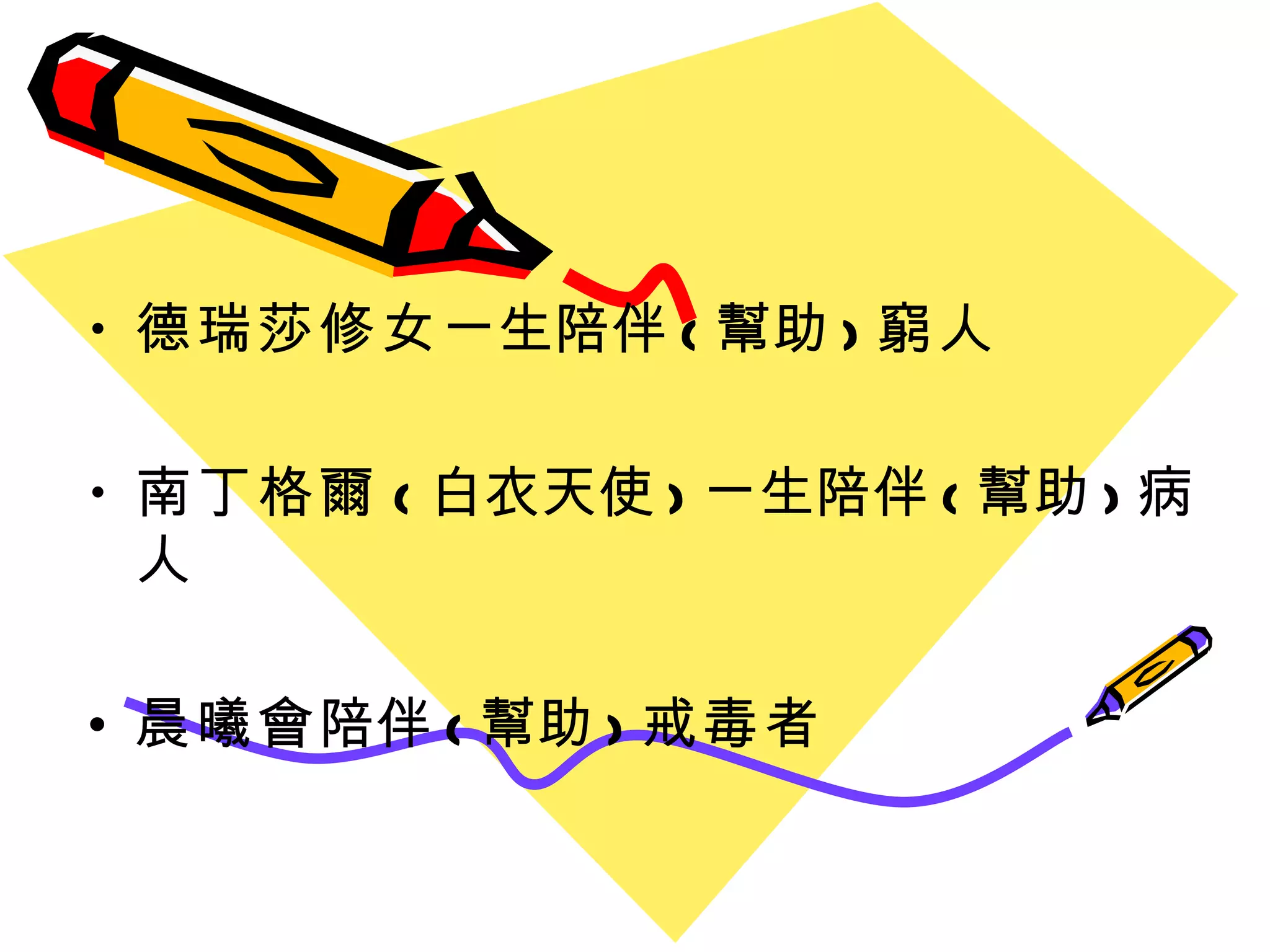 德瑞莎修女 ㄧ生陪伴 ( 幫助 ) 窮人 南丁格爾 ( 白衣天使 ) ㄧ生陪伴 ( 幫助 ) 病人 晨曦會 陪伴 ( 幫助 ) 戒毒者 