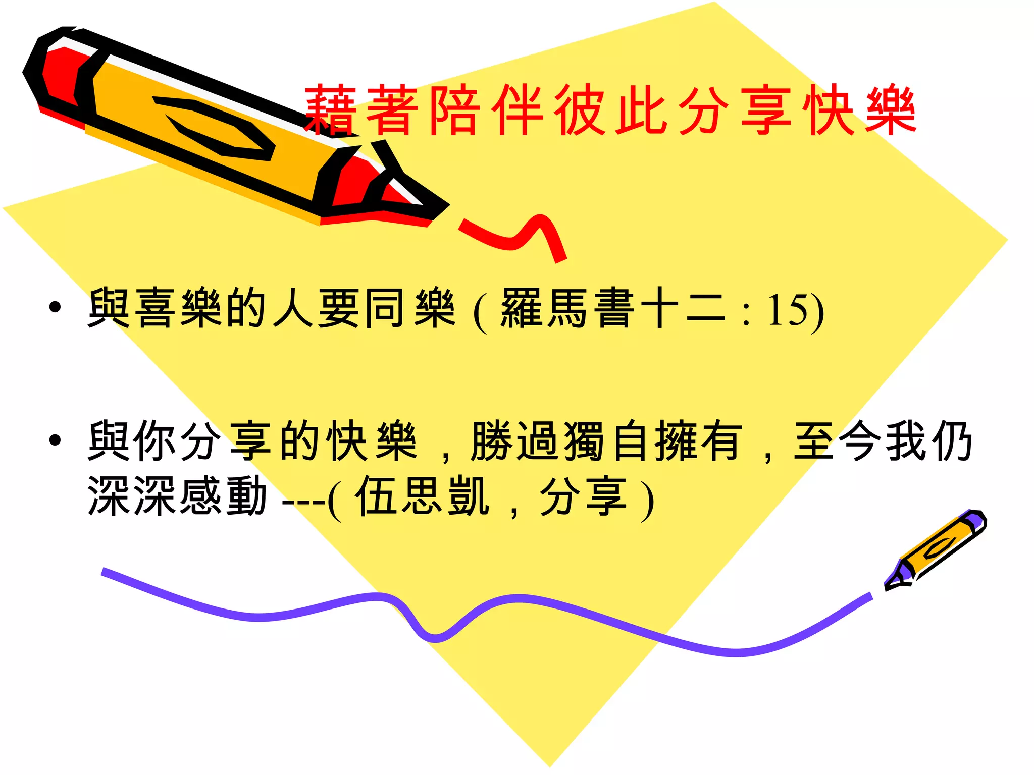 藉著陪伴彼此分享快樂 與喜樂的人要 同樂 ( 羅馬書十二 : 15) 與你 分享 的 快樂 ，勝過獨自擁有，至今我仍深深感動 ---( 伍思凱，分享 ) 