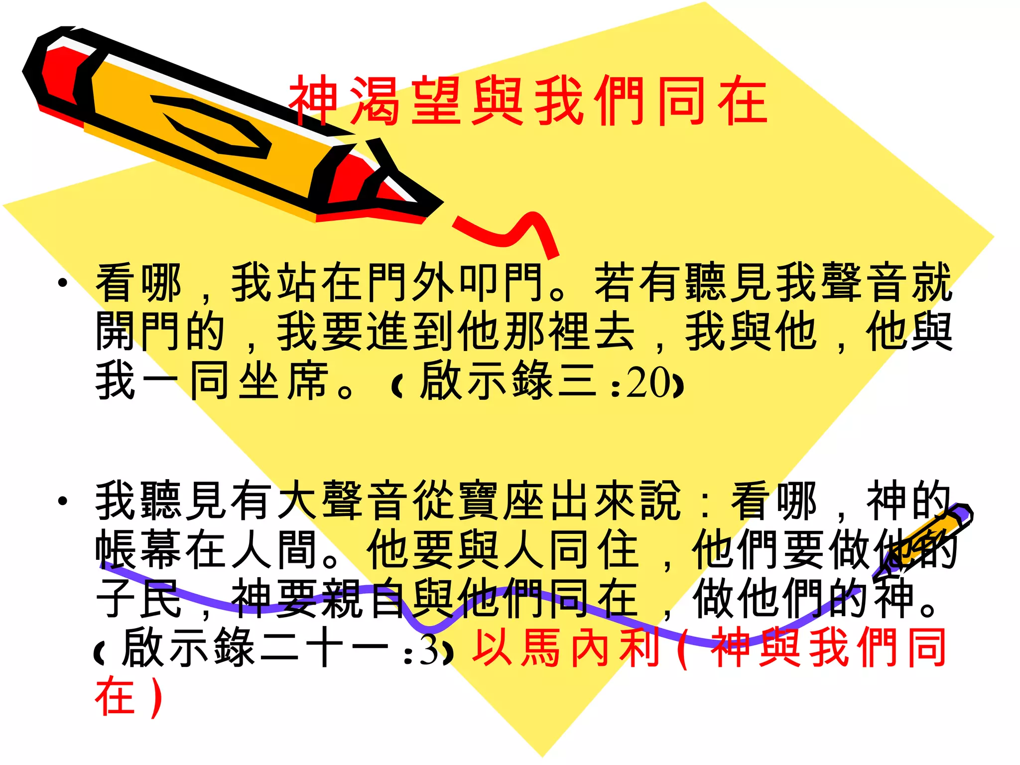 神渴望與我們同在 看哪，我站在門外叩門。若有聽見我聲音就開門的，我要進到他那裡去，我與他，他與我 ㄧ同坐席 。 ( 啟示錄三 : 20 ) 我聽見有大聲音從寶座出來說：看哪，神的帳幕在人間。他要與人 同住 ，他們要做他的子民，神要親自與他們 同在 ，做他們的神。 ( 啟示錄二十一 : 3 ) 以馬內利 ( 神與我們同在 ) 