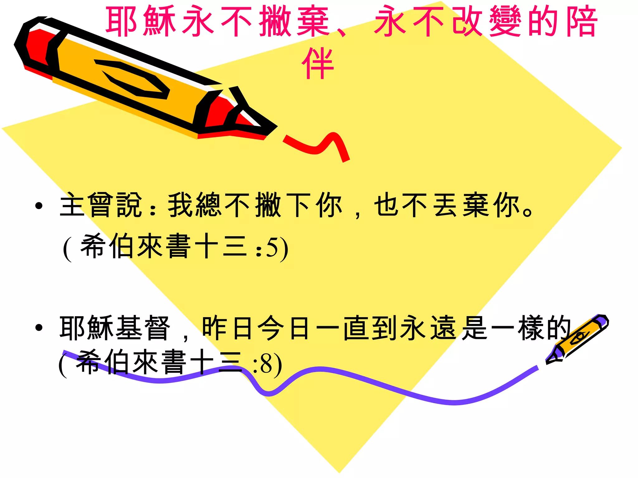 耶穌永不撇棄、永不改變的陪伴 主曾說 : 我總 不撇下 你，也 不丟棄 你。 ( 希伯 來書十三 : 5) 耶穌基督，昨日今日一直到 永遠 是一樣的。 ( 希伯 來書 十三 :8) 