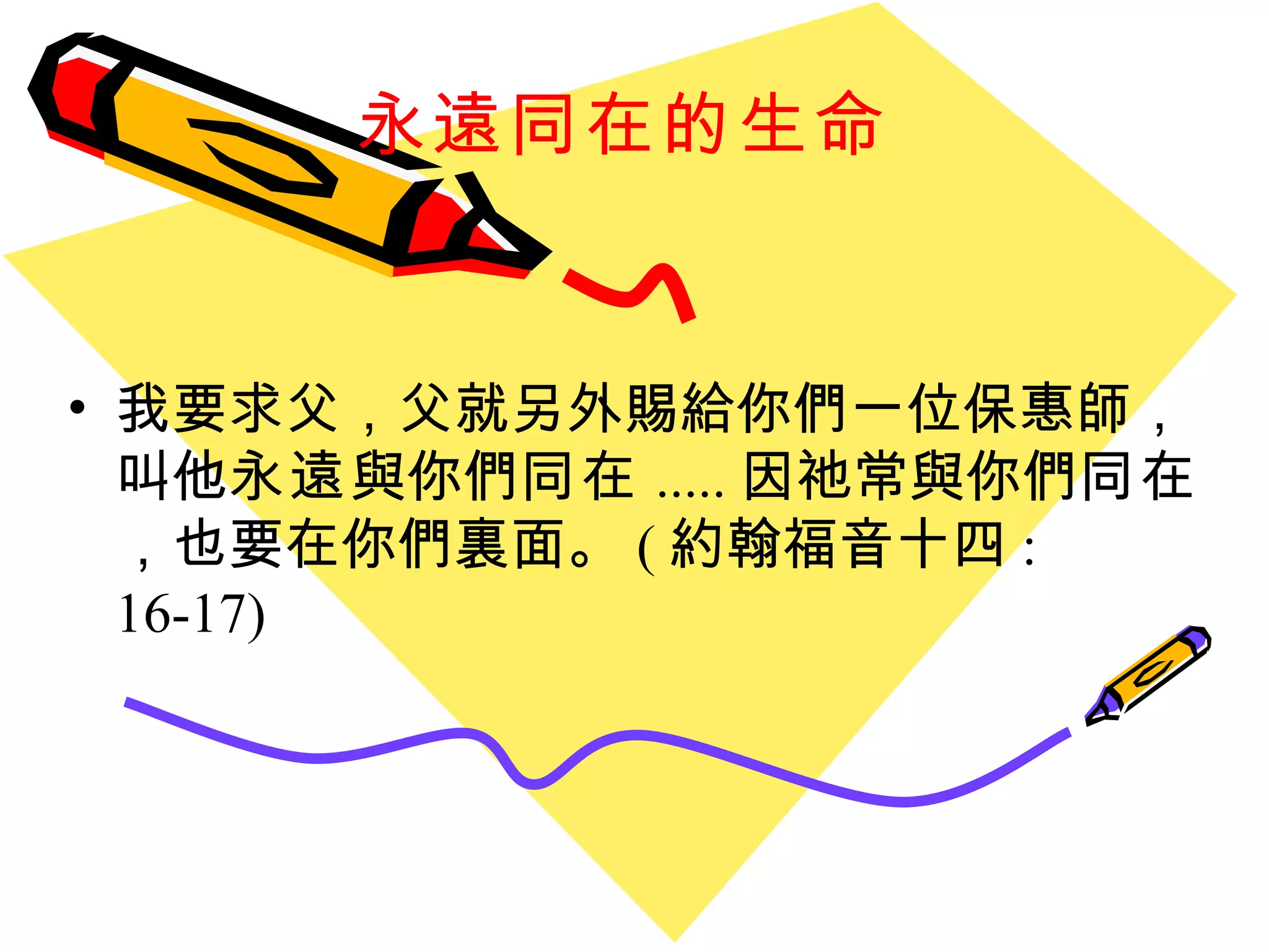永遠同在的生命   我要求父，父就另外賜給你們一位保惠師，叫他 永遠 與你們 同在 ..... 因祂常與你們 同在 ，也要在你們裏面。 ( 約翰福音十四 : 16-17) 