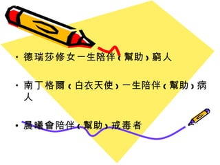 德瑞莎修女 ㄧ生陪伴 ( 幫助 ) 窮人 南丁格爾 ( 白衣天使 ) ㄧ生陪伴 ( 幫助 ) 病人 晨曦會 陪伴 ( 幫助 ) 戒毒者 