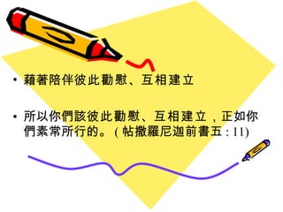 藉著陪伴 彼此勸慰 、 互相建立 所以你們該 彼此勸慰 、 互相建立 ，正如你們素常所行的 。 ( 帖撒羅尼迦前書五 : 11) 