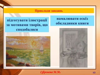 10Завдання на уроці мають на меті:розвиватисенсорний апарат особистості учня, його фантазію та уяву, асоціативне мислення;залучати школярів до художньо-творчої діяльності, власне літературної творчості;розвивати творчі здібності;формувати творчий характер, що стосується роботи з текстом-перекладом і текстом-оригіналом.Єфремова М.М.