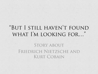 “But I still haven’t found what I’m looking for…” Story about Friedrich Nietzsche and Kurt Cobain 