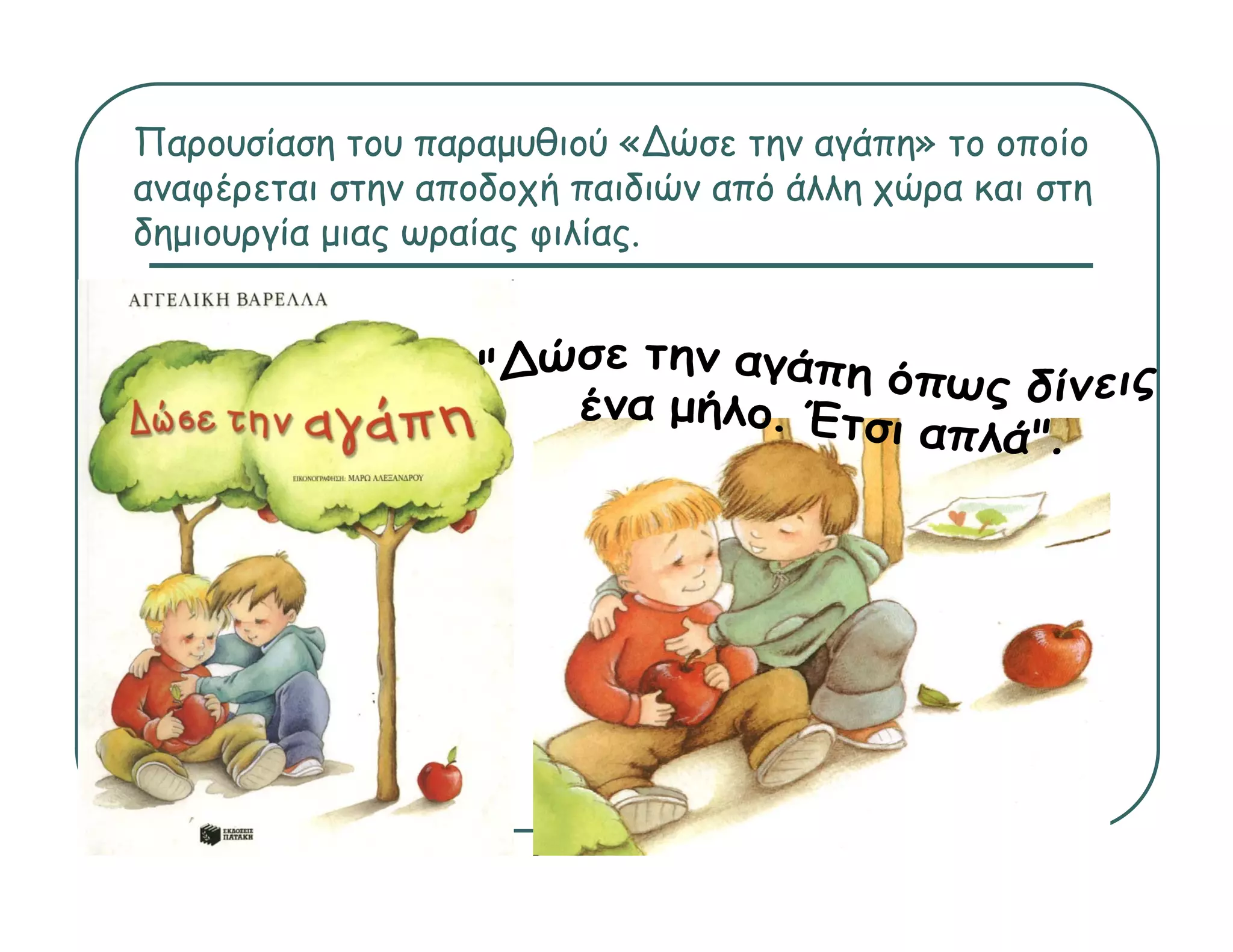 Παρουσίαση του παραμυθιού «∆ώσε την αγάπη» το οποίο
αναφέρεται στην αποδοχή παιδιών από άλλ χώρα και στη
     έ              δ ή      δώ   ό άλλη ώ
δημιουργία μιας ωραίας φιλίας.
 