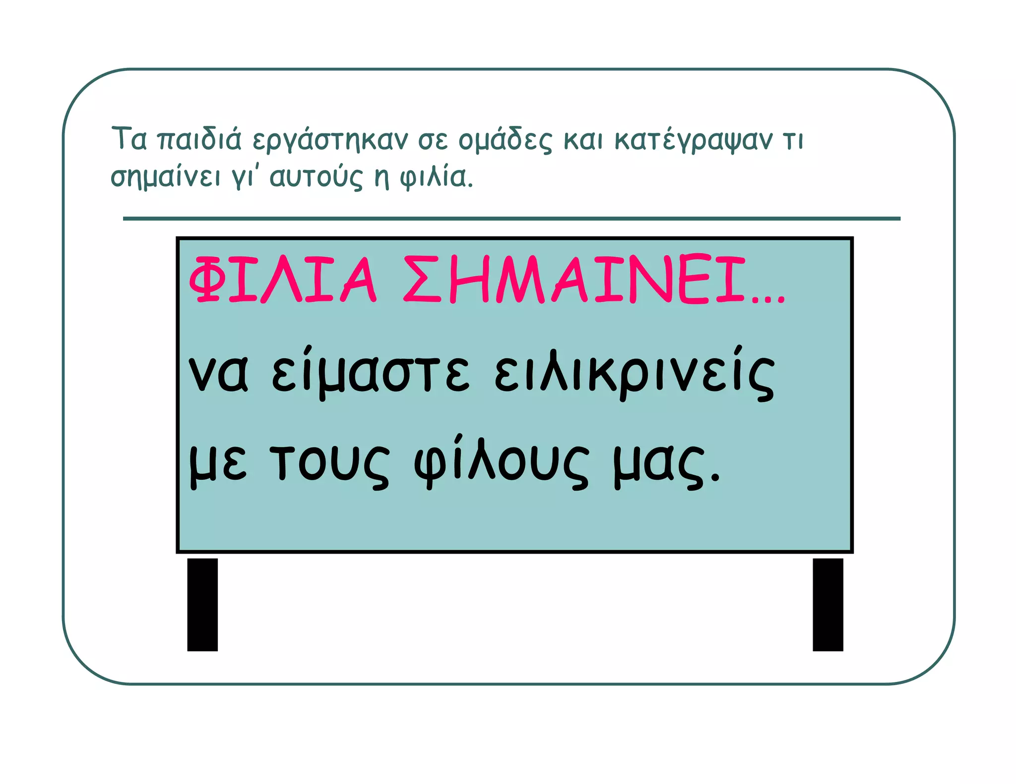 Τα παιδιά εργάστηκαν σε ομάδες και κατέγραψαν τι
σημαίνει γι’ αυτούς η φιλία.


     ΦΙΛΙΑ ΣΗΜΑΙΝΕΙ…
     να είμαστε ειλικρινείς
     με τους φίλους μας.
              ίλ
 