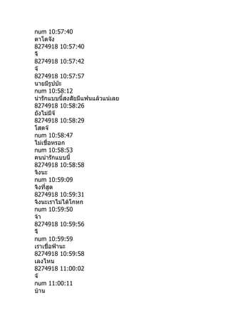 num 10:57:40
ตาโตจัง
8274918 10:57:40
จี
8274918 10:57:42
จ๊
8274918 10:57:57
นายมีรูปป่ะ
num 10:58:12
น่ารักแบบนีำสงสัยมีแฟนแล้วแน่เลย
8274918 10:58:26
ยังไม่มีจ๊
8274918 10:58:29
โสดจ๊
num 10:58:47
ไม่เชื่อหรอก
num 10:58:53
คนน่ารักแบบนีำ
8274918 10:58:58
จิงนะ
num 10:59:09
จิงที่สูด
8274918 10:59:31
จิงนะเราไม่ได้โกหก
num 10:59:50
จ้า
8274918 10:59:56
จี
num 10:59:59
เราเชื่อฟ้านะ
8274918 10:59:58
เลงไหน
8274918 11:00:02
จ๊
num 11:00:11
บ้าน
 