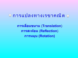 การแปลงทางเรขาคณิต การเลื่อนขนาน   ( Translation ) การสะท้อน   ( Reflection ) การหมุน  (Rotation) 