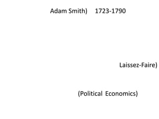 อดัม สมิท (Adam Smith) 1723-1790รัฐควรแทรกแซงเรื่องกิจกรรมทางเศรษฐกิจให้น้อยที่สุดเพื่อให้ระบบทุนนิยมดำเนินไปได้ด้วยตัวเองจากการแข่งขันกันเพื่อผลกำไร (Laissez-Faire)เขาได้ชื่อว่าเป็นผู้ริเริ่มวิชาเศษฐศาสตร์การเมือง(Political Economics)และเป็นบิดาแห่งเศรษฐศาสตร์ยุคใหม่โดยเฉพาะระบบตลาดเสรีที่เป็นที่นิยมในปัจจุบันโดยเฉพาะยุคหลังสงครามเย็น