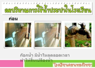 ก่อนดำเนินการก๊อกน้ำ มีน้ำไหลตลอดเวลา ทำให้สิ้นเปลืองน้ำ