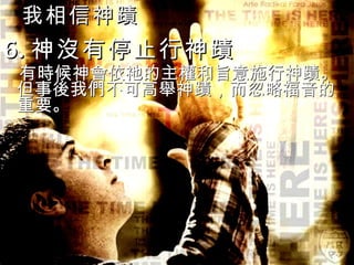 我相信神蹟 6. 神沒有停止行神蹟  有時候神會依祂的主權和旨意施行神蹟。但事後我們不可高舉神蹟，而忽略福音的重要。 