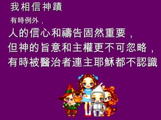 我相信神蹟 有時例外， 人的信心和禱告固然重要， 但神的旨意和主權更不可忽略， 有時被醫治者連主耶穌都不認識 