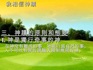 我相信神蹟 三、神蹟的原則和態度 1. 神是獨行奇事的神  在神沒有難成的事，祂能行超自然的事。人不可以有限的頭腦去限制無限的神。 