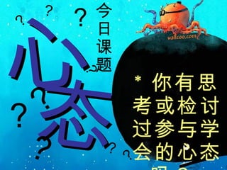 * 你有思考或检讨过参与学会的心态吗？   心 态 今日课题 ？  ？  ？  ？  ？  ？  ？  ？  ？  