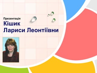 Презентація Кішик  Лариси Леонтіївни 