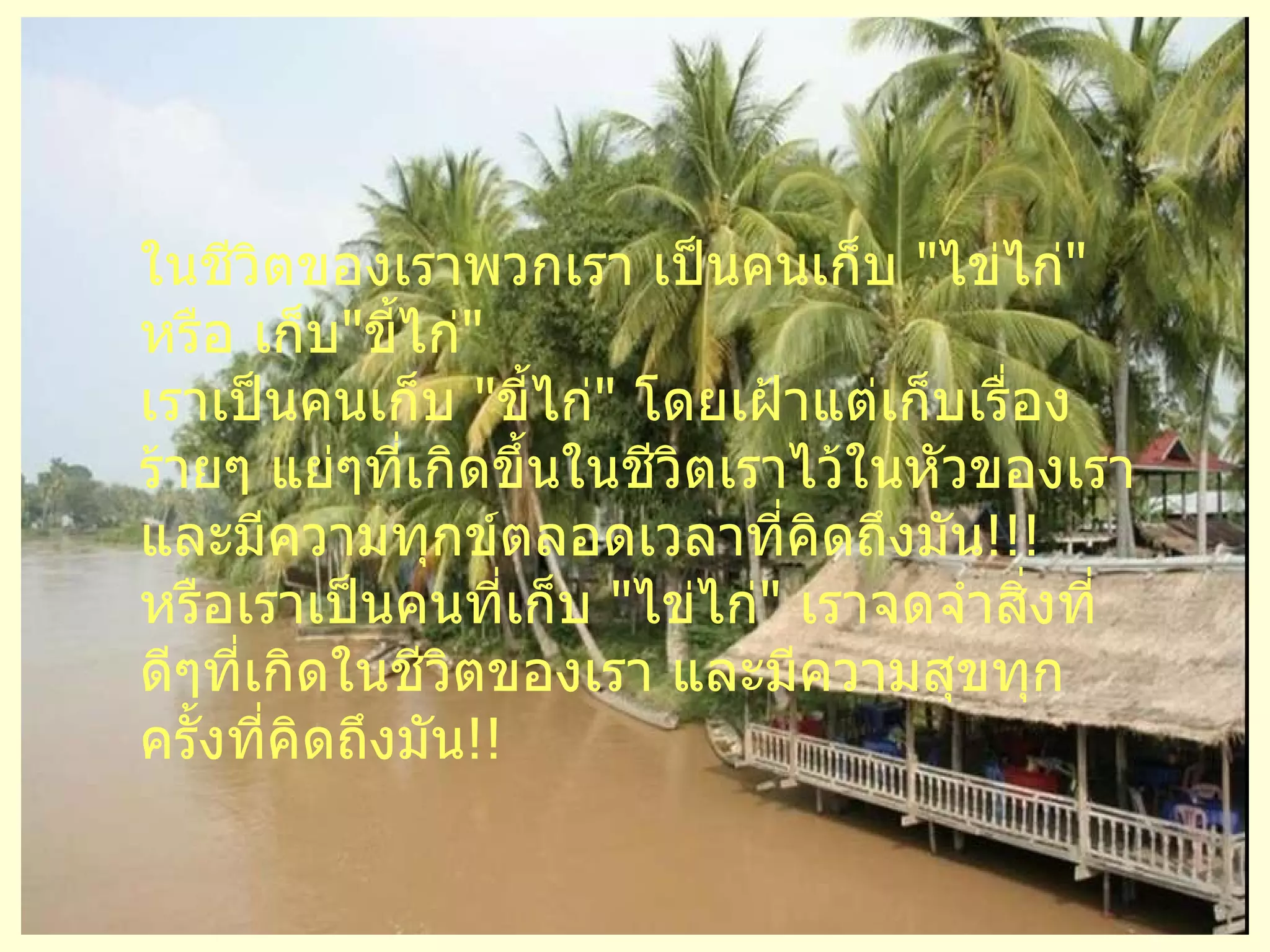ในชีวิตของเราพวกเรา เป็นคนเก็บ   " ไข่ไก่ "  หรือ เก็บ " ขี้ไก่ "   เราเป็นคนเก็บ   " ขี้ไก่ "   โดยเฝ้าแต่เก็บเรื่องร้ายๆ แย่ๆที่เกิดขึ้นในชีวิตเราไว้ในหัวของเรา และมีความทุกข์ตลอดเวลาที่คิดถึงมัน !!!   หรือเราเป็นคนที่เก็บ   " ไข่ไก่ "   เราจดจำสิ่งที่ดีๆที่เกิดในชีวิตของเรา และมีความสุขทุกครั้งที่คิดถึงมัน !!   