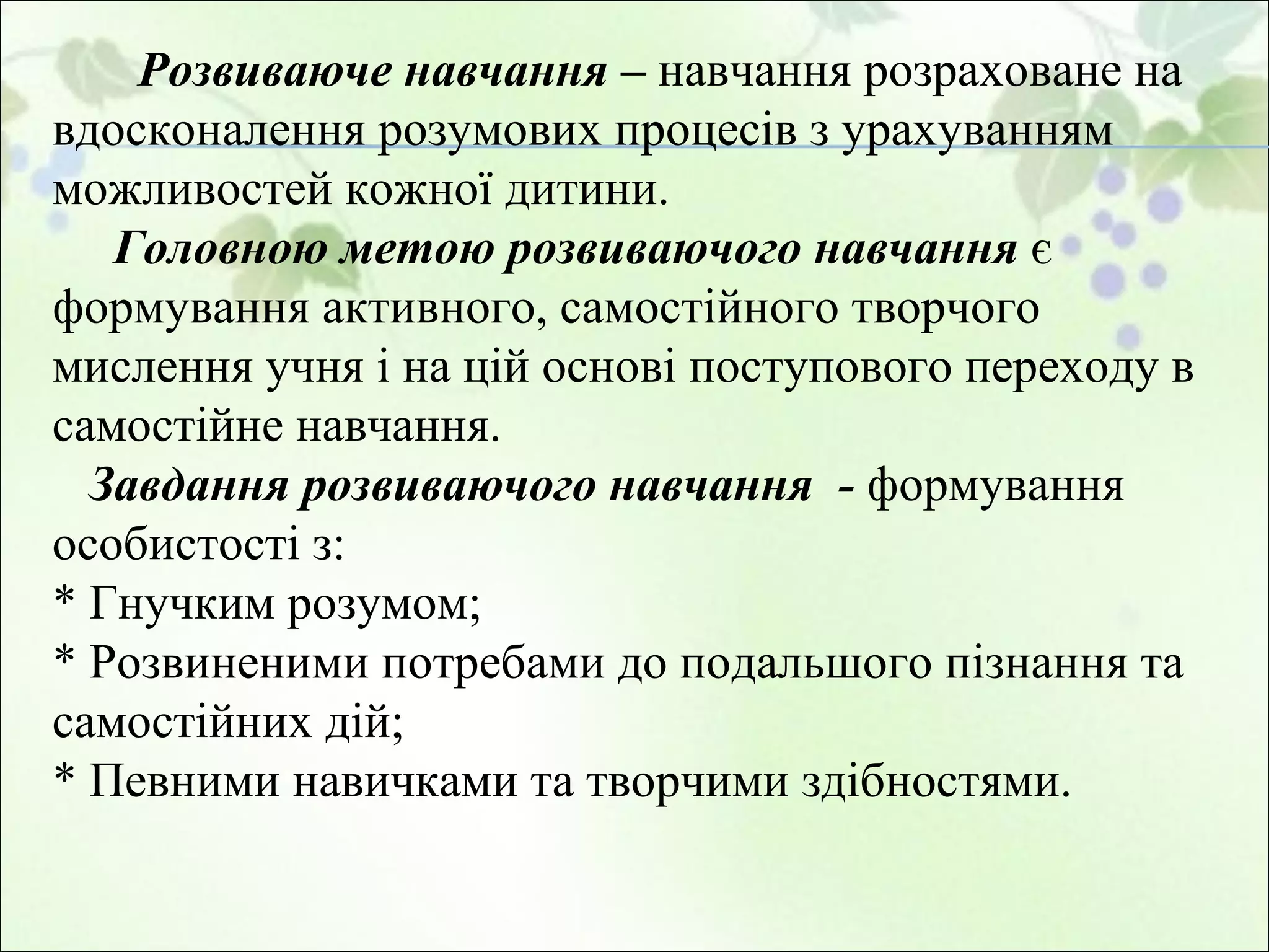 Розвиваюче навчання –  навчання розраховане на вдосконалення розумових процесів з урахуванням можливостей кожної дитини.    Головною метою розвиваючого навчання  є формування активного, самостійного творчого мислення учня і на цій основі поступового переходу в самостійне навчання.    Завдання розвиваючого навчання  -  формування особистості з:  * Гнучким розумом;  * Розвиненими потребами до подальшого пізнання та самостійних дій;  * Певними навичками та творчими здібностями.  