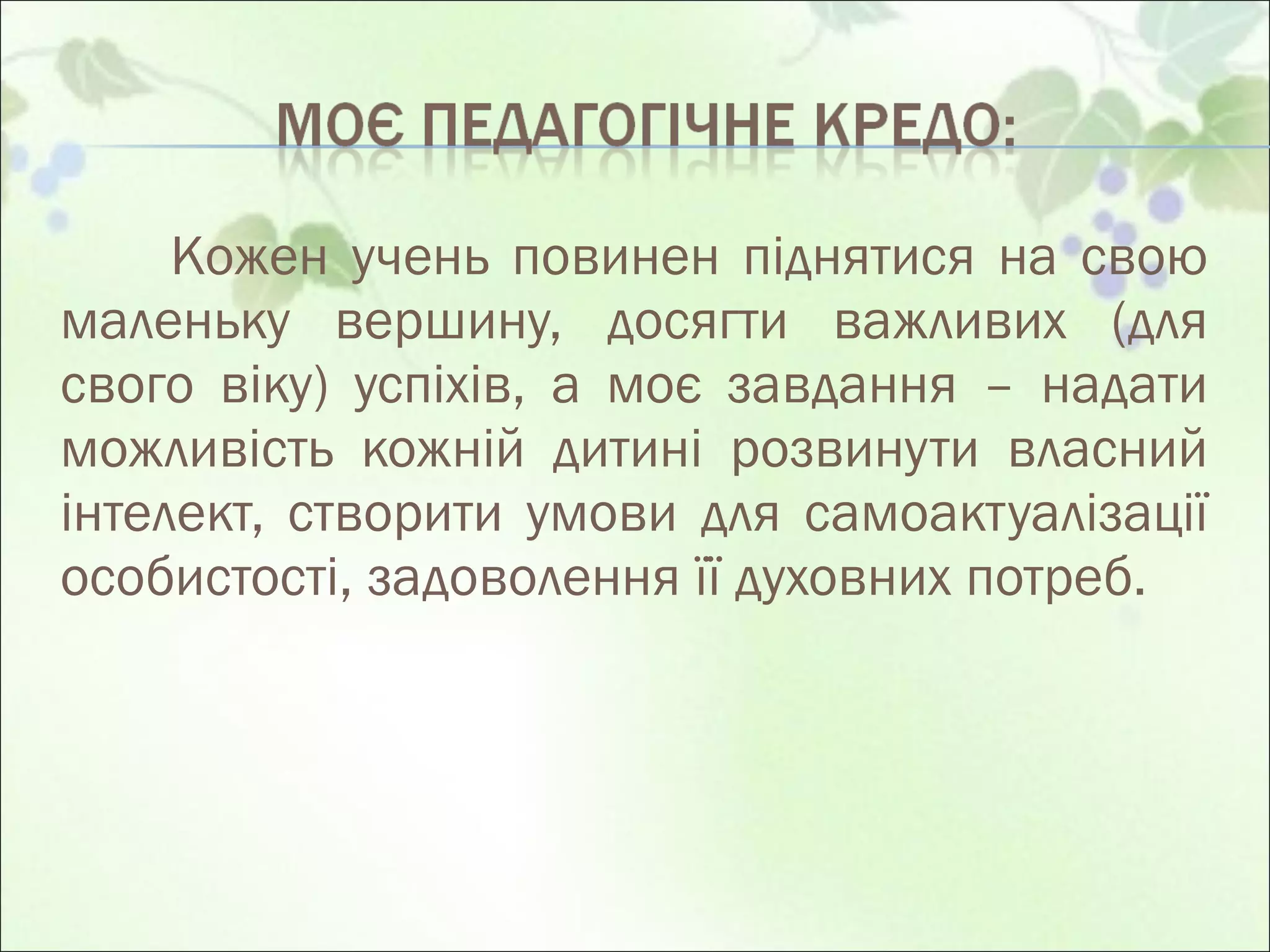 Кожен учень повинен піднятися на свою маленьку вершину, досягти важливих (для свого віку) успіхів, а моє завдання –  нада ти  можливість кожній дитині розвинути власний інтелект, створ ити  умови для самоактуалізації особистості, задоволення її духовних потреб.  