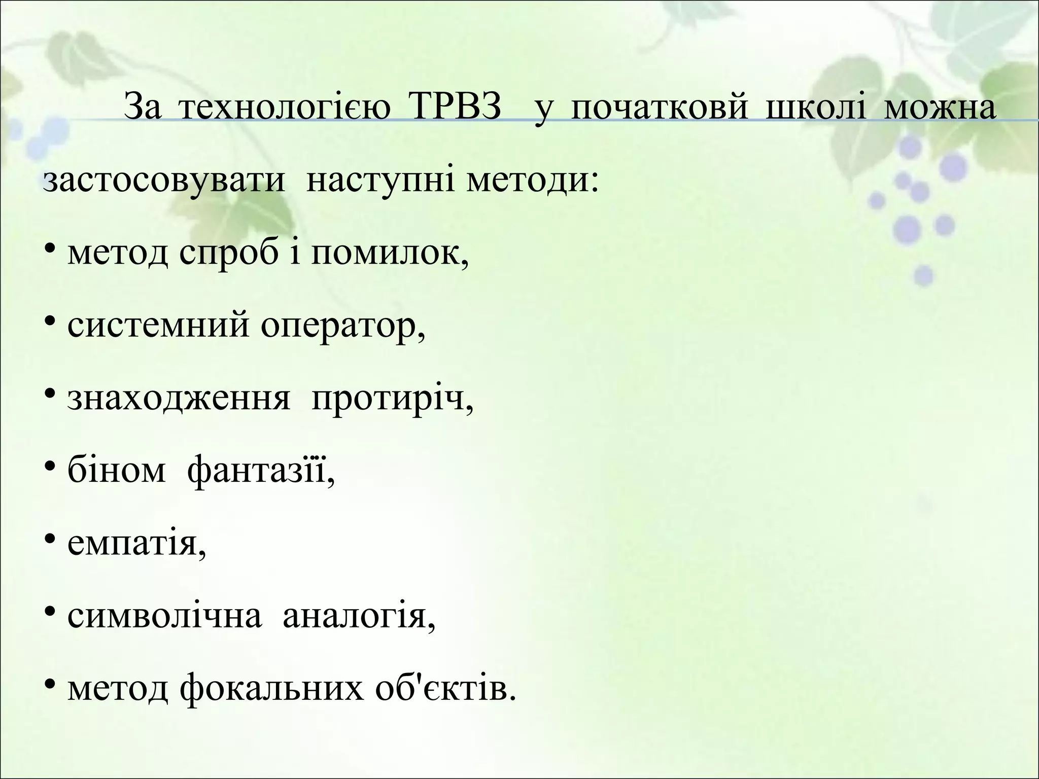 За технологією ТРВЗ  у початковй школі можна застосовувати  наступні методи: метод спроб і помилок, системний оператор,  знаходження  протиріч,  біном  фантазїї,  емпатія,  символічна  аналогія, метод фокальних об'єктів. 