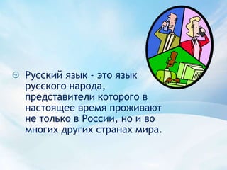 Русский язык - это язык русского народа, представители которого в настоящее время проживают не только в России, но и во многих других странах мира.