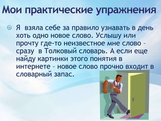 Мои практические упражненияЯ  взяла себе за правило узнавать в день хоть одно новое слово. Услышу или прочту где-то неизвестное мне слово – сразу  в Толковый словарь. А если еще найду картинки этого понятия в интернете – новое слово прочно входит в словарный запас.