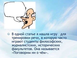 В одной статье я нашла игру   для тренировки речи, в которую часто играют студенты философских, журналистских, исторических факультетов. Она называется «Поговорим ни о чём».