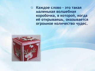 Каждое слово – это такая маленькая волшебная коробочка, в которой, когда её открываешь, оказывается огромное количество чудес.