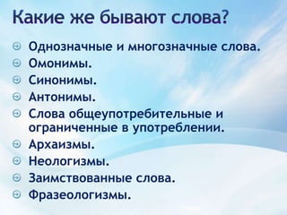 Какие же бывают слова?Однозначные и многозначные слова.Омонимы.Синонимы.Антонимы.Слова общеупотребительные и ограниченные в употреблении.Архаизмы.Неологизмы. Заимствованные слова.Фразеологизмы. 