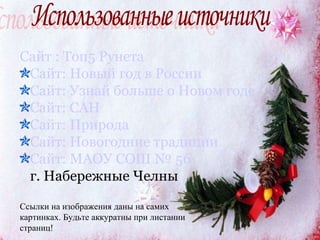 Использованные источники Сайт : Топ5 Рунета Сайт: Новый год в России Сайт: Узнай больше о Новом годе Сайт: САН Сайт: Природа Сайт: Новогодние традиции Сайт: МАОУ СОШ № 56 г. Набережные Челны Ссылки на изображения даны на самих  картинках. Будьте аккуратны при листании  страниц! 