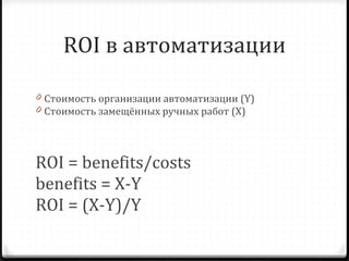 ROI  в автоматизации Стоимость организации автоматизации ( Y) Стоимость замещённых ручных работ ( X) ROI = benefits/costs benefits = X-Y  ROI = (X - Y)/Y 