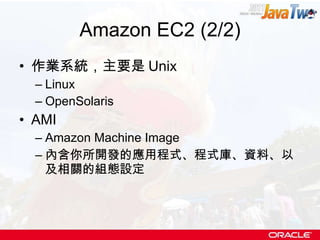 Amazon EC2 (2/2) 作業系統，主要是 Unix Linux OpenSolaris AMI Amazon Machine Image 內含你所開發的應用程式、程式庫、資料、以及相關的組態設定 