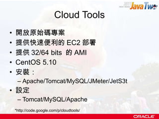 Cloud Tools 開放原始碼專案 提供快速便利的 EC2 部署 提供 32/64 bits  的 AMI CentOS 5.10 安裝： Apache/Tomcat/MySQL/JMeter/JetS3t 設定 Tomcat/MySQL/Apache *http://code.google.com/p/cloudtools/ 