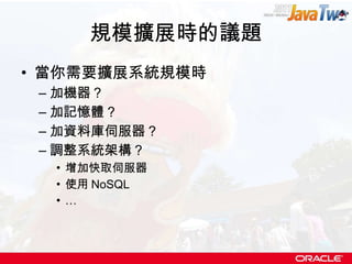 規模擴展時的議題 當你需要擴展系統規模時 加機器？ 加記憶體？ 加資料庫伺服器？ 調整系統架構？ 增加快取伺服器 使用 NoSQL … 