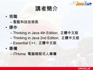 講者簡介 現職 聖藍科技技術長 譯作 Thinking in Java 4th Edition,  正體中文版 Thinking in Java 2nd Edition,  正體中文版 Essential C++,  正體中文版 專欄 iTHome  電腦報程式人專欄 