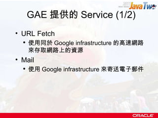 GAE 提供的 Service (1/2) URL Fetch 使用同於 Google infrastructure 的高速網路來存取網路上的資源 Mail 使用 Google infrastructure 來寄送電子郵件 