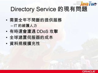 Directory Service 的現有問題 需要全年不間斷的提供服務 IT 的維護人力 有時還會遭遇 DDoS 攻擊 全球建置伺服器的成本 資料規模擴充性 