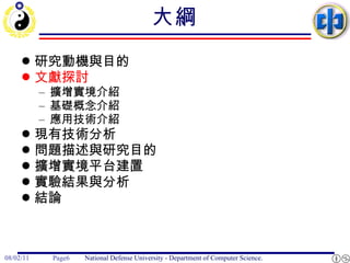 大綱 研究動機與目的 文獻探討 擴增實境介紹 基礎概念介紹 應用技術介紹 現有技術分析 問題描述與研究目的 擴增實境平台建置 實驗結果與分析 結論 