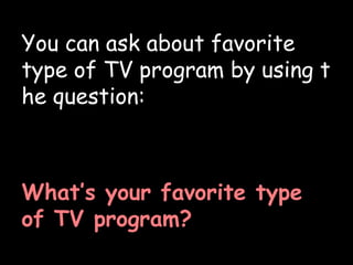 You can ask about favorite type of TV program by using the question: What’s your favorite type of TV program? 