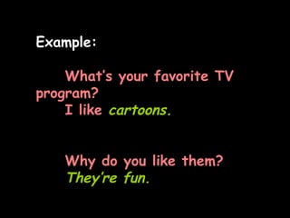 Example: What’s your favorite TV program? I like  cartoons. Why do you like them? They’re fun. 