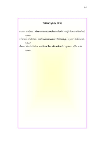 ๒๘




                             บรรณานุกรม (ตอ)

อาภากร ธาตุโลหะ. ทรัพยากรสารสนเทศเพื่อการคนควา. ชลบุรี: พี.เค.กราฟฟค พริ้นต,
        ๒๕๔๗.
อําไพวรรณ ทัพเปนไทย. การเขียนรายงานและการใชหองสมุด. กรุงเทพฯ: โอเดียนสโตร,
        ๒๕๔๙.
เอื้อมพร ทัศนประสิทธิผล. สารนิเทศเพือการศึกษาคนควา. กรุงเทพฯ: สุวีริยาสาสน,
                                    ่
        ๒๕๔๒.
 
