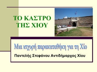 ΤΟ ΚΑΣΤΡΟ ΤΗΣ ΧΙΟΥ Μια ισχυρή παρακαταθήκη για τη Χίο Παντελής Στεφάνου Αντιδήμαρχος Χίου 