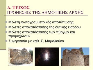 Α. ΤΕΙΧΟΣ ΠΡΟΘΕΣΕΙΣ ΤΗΣ ΔΗΜΟΤΙΚΗΣ ΑΡΧΗΣ Μελέτη φωτογραμμετρικής αποτύπωσης Μελέτες αποκατάστασης της δυτικής εισόδου Μελέτες αποκατάστασης των πύργων και προμαχώνων Συνεργασία με καθ. Σ. Μαμαλούκο 
