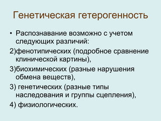 Генетическая гетерогенность Распознавание возможно с учетом следующих различий:  фенотипических (подробное сравнение клинической картины),  биохимических (разные нарушения обмена веществ),  3) генетических (разные типы наследования и группы сцепления),  4) физиологических. 