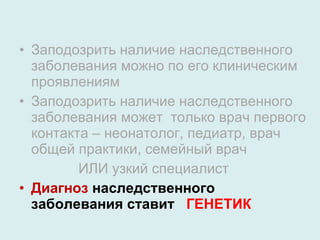 Заподозрить наличие наследственного заболевания можно по его клиническим проявлениям Заподозрить наличие наследственного заболевания может  только врач первого контакта – неонатолог, педиатр, врач общей практики, семейный врач ИЛИ узкий специалист Диагноз  наследственного заболевания ставит  ГЕНЕТИК 