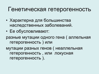 Генетическая гетерогенность Характерна для большинства наследственных заболеваний.  Ее обусловливают: разные мутации одного гена ( аллельная гетерогенность ) или  мутации разных генов ( неаллельная гетерогенность , или  локусная гетерогенность ).  