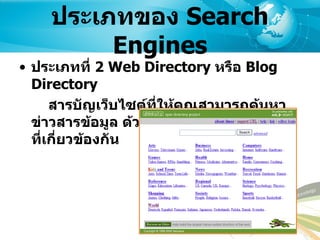 ประเภทของ  Search Engines ประเภทที่  2 Web Directory  หรือ  Blog Directory สารบัญเว็บไซต์ที่ให้คุณสามารถค้นหาข่าวสารข้อมูล ด้วยหมวดหมู่ข่าวสารข้อมูลที่เกี่ยวข้องกัน   