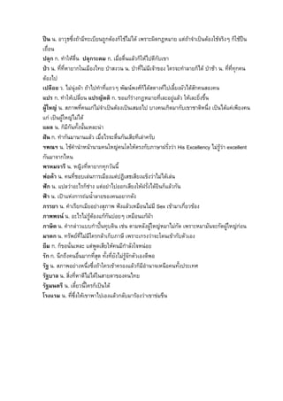 ปน น. อาวุธซึ่งถามีทะเบียนถูกตองก็ใชไมได เพราะผิดกฎหมาย แตถาจําเปนตองใชจริงๆ ก็ใชปน
เถื่อน
ปลุก ก. ทําใหตื่น ปลุกระดม ก. เมื่อตื่นแลวก็ใหไปตีกบเขา ั
ปา น. ที่ที่หายากในเมืองไทย ปาสงวน น. ปาที่ไมมเจาของ ใครจะทําลายก็ได ปาชา น. ที่ที่ทุกคน
                                                         ี
ตองไป
เปลือย ว. ไมนุงผา ถาไปทําที่แถวๆ พัฒนพงศก็ไดสตางคไปเลี้ยงผัวไดสักคนสองคน
แปร ก. ทําใหเปลี่ยน แปรญัตติ ก. ขอแกรางกฎหมายที่เละอยูแลว ใหเละยิ่งขึ้น
ผูใหญ น. สภาพที่คนแกไมจําเปนตองเปนเสมอไป บางคนเกิดมากับเขาชาติหนึ่ง เปนไดแคเพียงคน
แก เปนผูใหญไมได
แผล น. ก็มีกันทั้งนั้นเหละนา
ฝน ก. ทํากันมานานแลว เมื่อไรจะตื่นกันเสียทีเลาครับ
ฯพณฯ น. ใชคํานําหนานามคนใหญคนโตใหตรงกับภาษาฝรั่งวา His Excellency ไมรูวา excellent
กันมาจากไหน
พรหมจารี น. หญิงที่หายากทุกวันนี้
พอคา น. คนที่ชอบเลนการเมืองแตปฏิเสธเสียงแข็งวาไมไดเลน
ฟก น. แปลวาอะไรก็ชาง แตอยาไปออกเสียงใหฝรั่งไดยินก็แลวกัน
ฟา น. เปาแหงการถมน้ําลายของคนอยากดัง
ภรรยา น. คําเรียกเมียอยางสุภาพ ฟงแลวเหมือนไมมี Sex เขามาเกี่ยวของ
ภาพพจน น. อะไรไมรูตองแกกันบอยๆ เหมือนแกผา
ภาษิต น. คํากลาวแบบกําปนทุบดิน เชน ตามหลังผูใหญหมาไมกัด เพราะหมามันจะกัดผูใหญกอน
มรดก น. ทรัพยที่ไมมีใครกลาเก็บภาษี เพราะเกรงวาจะโดนเขากับตัวเอง
ยืม ก. ก็ขอนั่นเหละ แตพูดเสียใหคนมีกําลังใจหนอย
รัก ก. นึกถึงคนอื่นมากที่สุด ทั้งที่ยังไมรูจักตัวเองดีพอ
รัฐ น. สภาพอยางหนึ่งซึ่งถาใครเขาครองแลวก็มีอํานาจเหนือคนทั้งประเทศ
รัฐบาล น. สิ่งที่หาดีไมไดในสายตาของคนไทย
รัฐมนตรี น. เดี๋ยวนี้ใครก็เปนได
โรงแรม น. ทีซึ่งใหเขาพาไปเองแลวกลับมารองวาเขาขมขืน
               ่
 