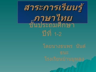 สาระการเรียนรู้ภาษาไทย ชั้นประถมศึกษาปีที่  1-2 โดยนางธนพร  นันต์ธนะ โรงเรียนบ้านมูหลง 